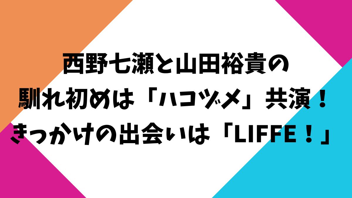西野七瀬と山田裕貴の馴れ初めは「ハコヅメ」共演！きっかけの出会いは「LIFFE！」
