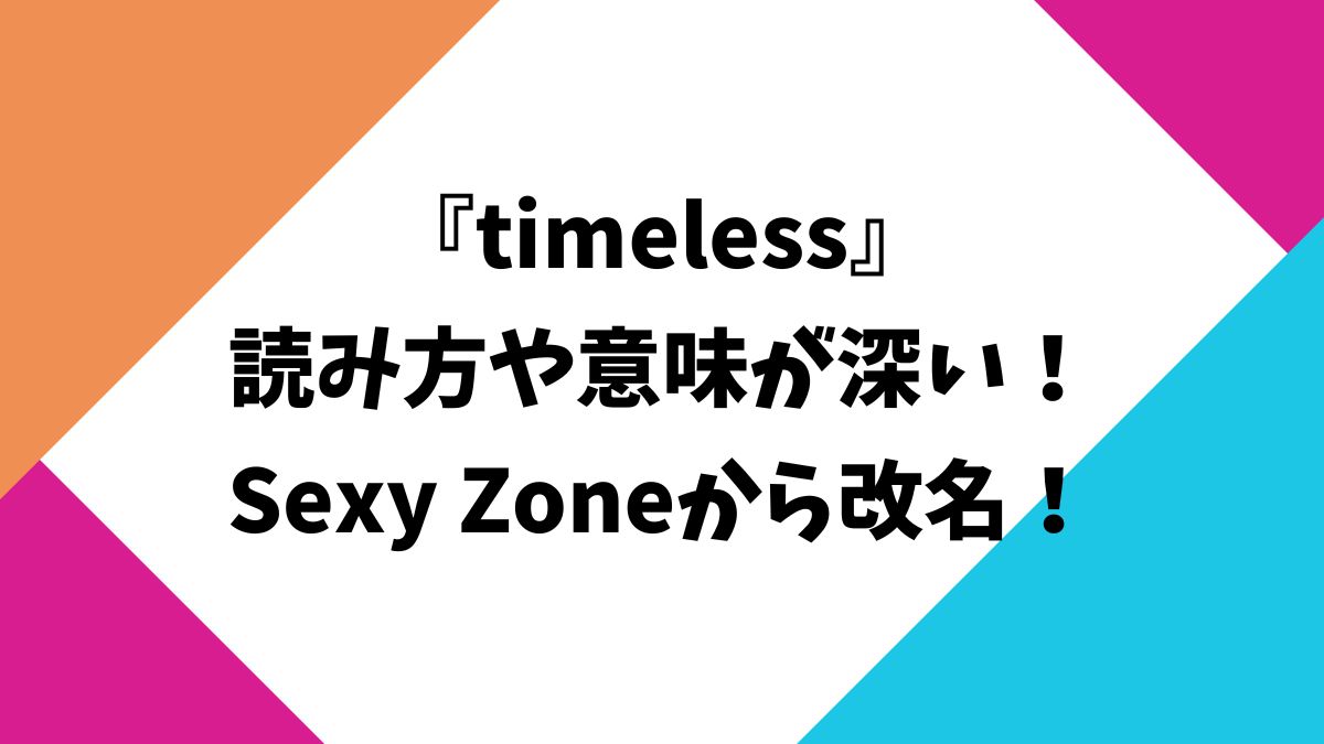 timelessの読み方や意味が深い！Sexy Zoneから改名！